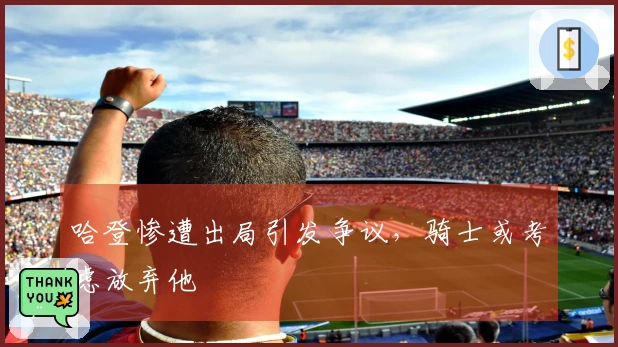 哈登惨遭出局引发争议，骑士或考虑放弃他