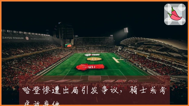 哈登惨遭出局引发争议，骑士或考虑放弃他