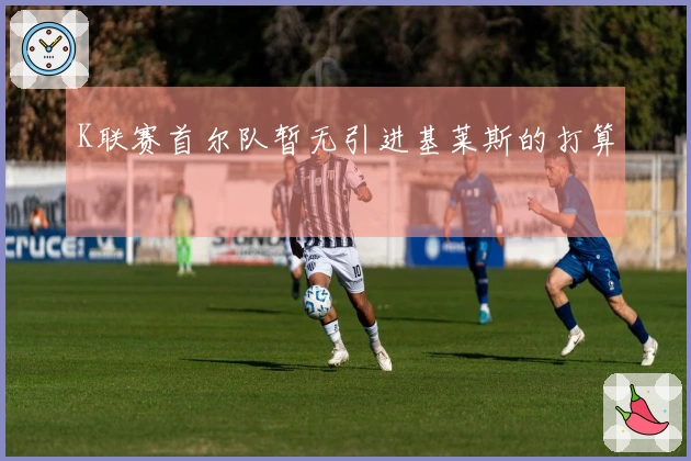 K联赛首尔队暂无引进基莱斯的打算