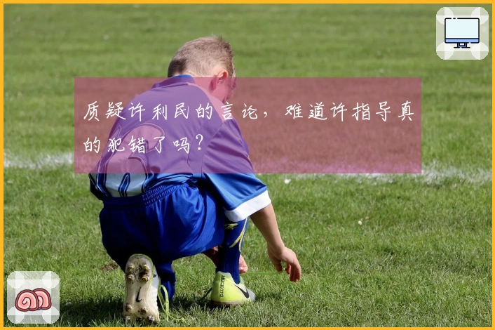 质疑许利民的言论，难道许指导真的犯错了吗？